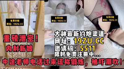 内射新娘，中途老师电话过来谎称在锻炼被吓潮吹（内有联系方式