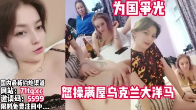 出国怒操、满屋子的乌克兰大洋马【看简介同城免费约炮】