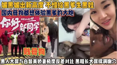 国内贱母狗不惜给黑爹生娃都想体验黑炮『狠货高科技看简阶』